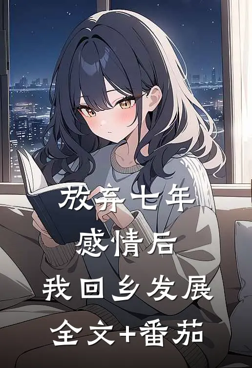 放弃七年感情后，我回乡发展全文+番茄