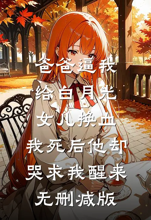 爸爸逼我给白月光女儿换血，我死后他却哭求我醒来无删减版