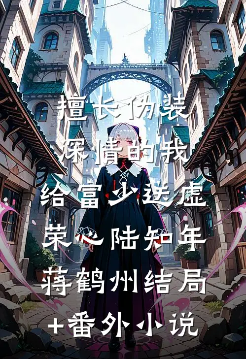 擅长伪装深情的我，给富少送虚荣心陆知年蒋鹤州结局+番外小说