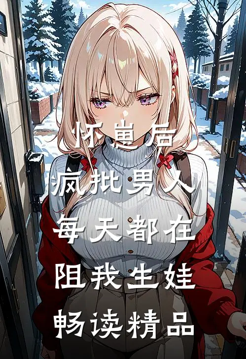 怀崽后，疯批男人每天都在阻我生娃畅读精品