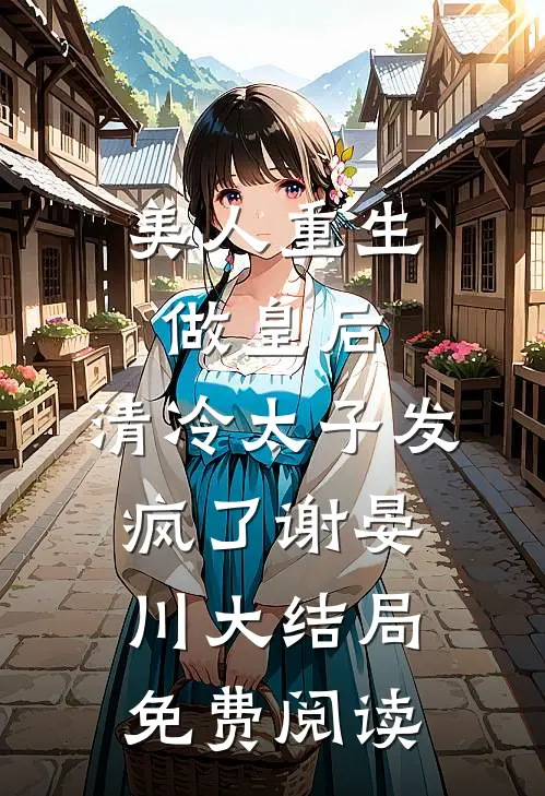 美人重生做皇后，清冷太子发疯了谢晏川大结局免费阅读