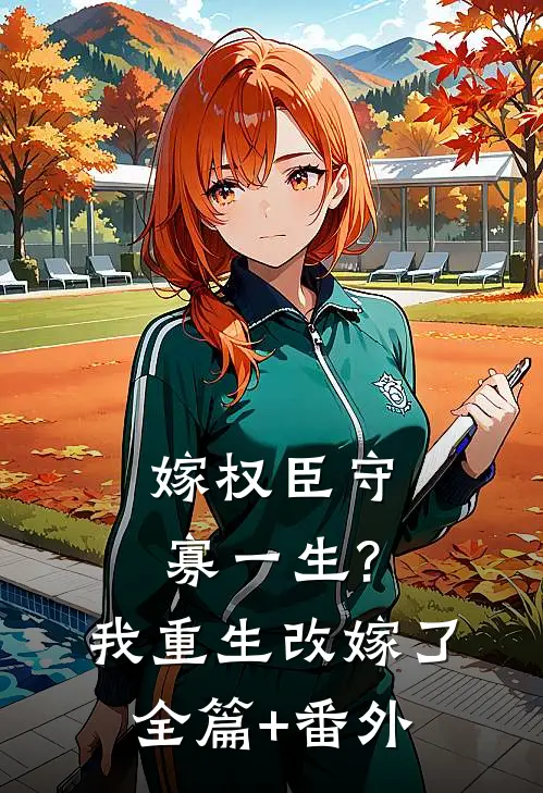 嫁权臣守寡一生?我重生改嫁了全篇+番外