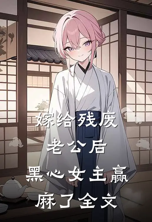 嫁给残废老公后，黑心女主赢麻了全文