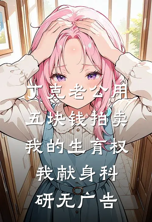丁克老公用五块钱拍卖我的生育权，我献身科研无广告