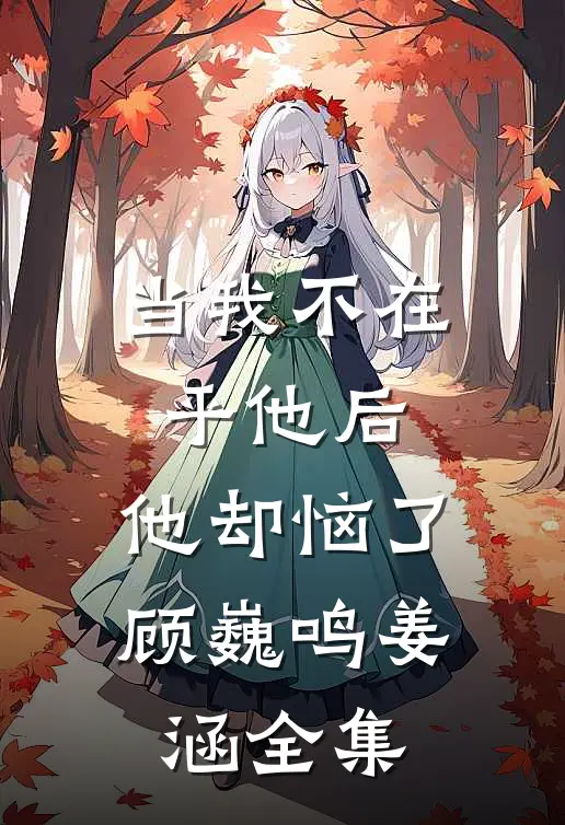 当我不在乎他后，他却恼了顾巍鸣姜涵 全集