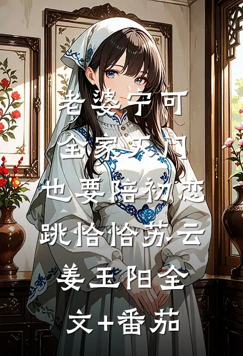 老婆宁可全家灭门，也要陪初恋跳恰恰苏云姜玉阳全文+番茄