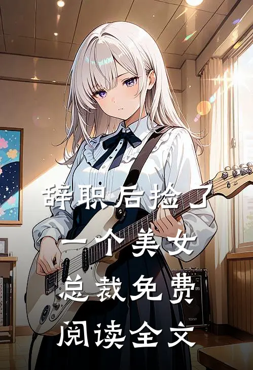 辞职后捡了一个美女总裁免费阅读全文