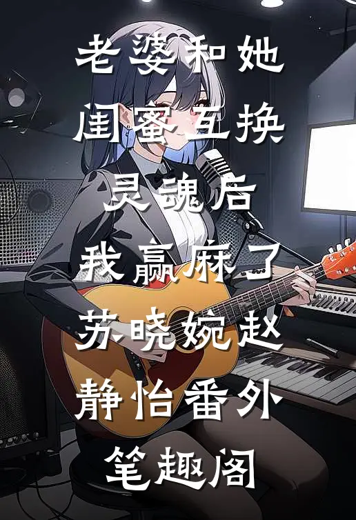 老婆和她闺蜜互换灵魂后，我赢麻了：苏晓婉赵静怡番外笔趣阁