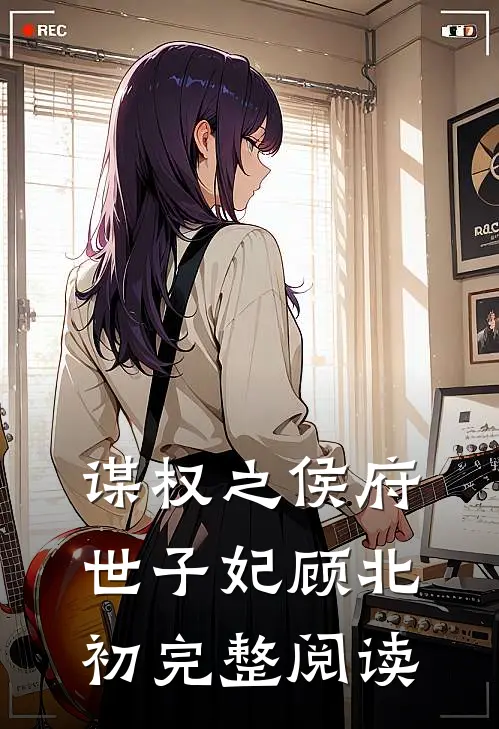 谋权之侯府世子妃顾北初完整阅读