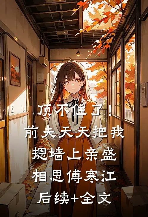 顶不住了！前夫天天把我摁墙上亲盛相思傅寒江后续+全文