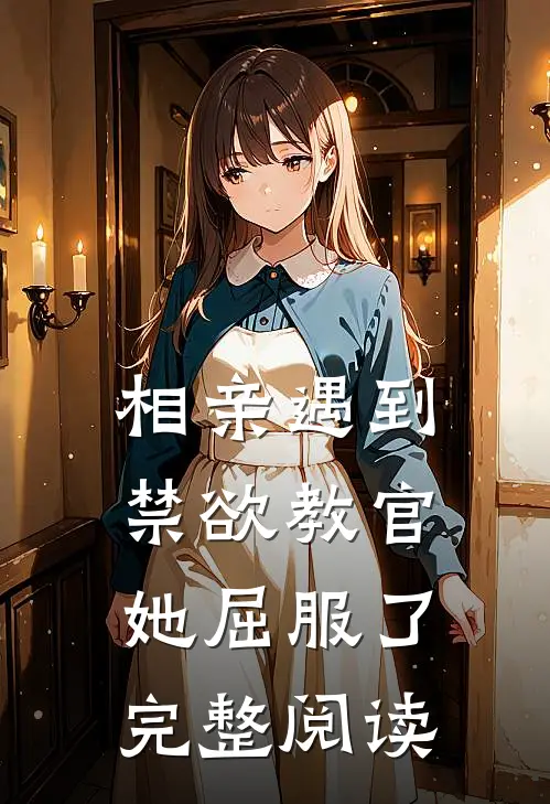 相亲遇到禁欲教官，她屈服了完整阅读