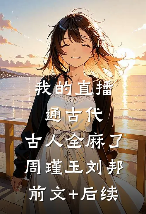 我的直播通古代，古人全麻了周瑾玉刘邦前文+后续