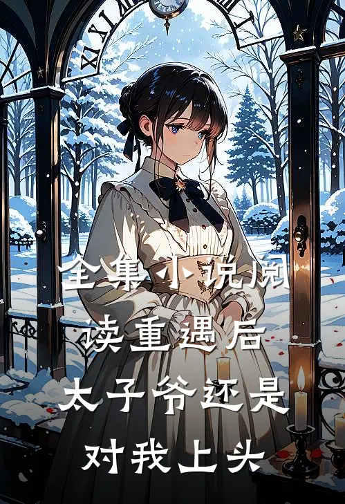 全集小说阅读重遇后，太子爷还是对我上头