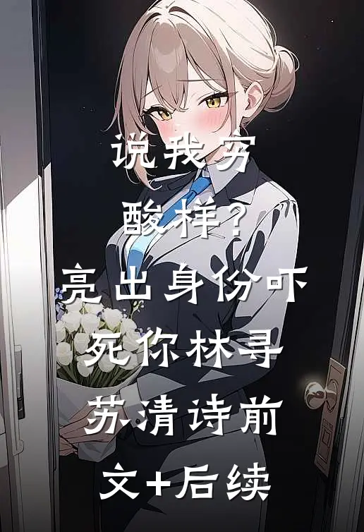 说我穷酸样？亮出身份吓死你林寻苏清诗前文+后续
