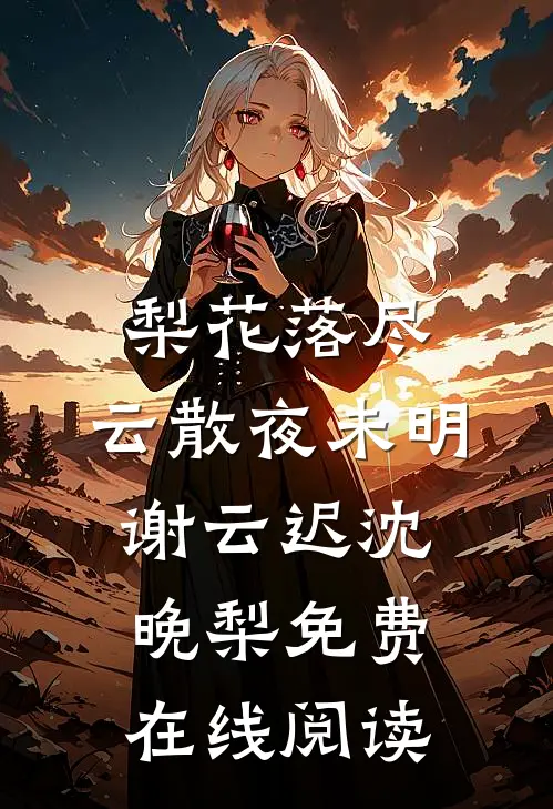 梨花落尽，云散夜未明谢云迟沈晚梨免费在线阅读