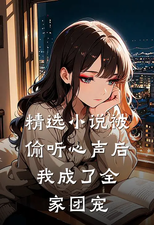 精选小说被偷听心声后，我成了全家团宠