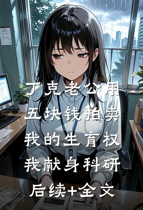 丁克老公用五块钱拍卖我的生育权，我献身科研后续+全文