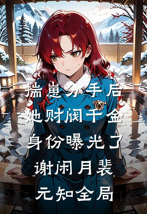 揣崽分手后，她财阀千金身份曝光了谢闲月裴元知全局