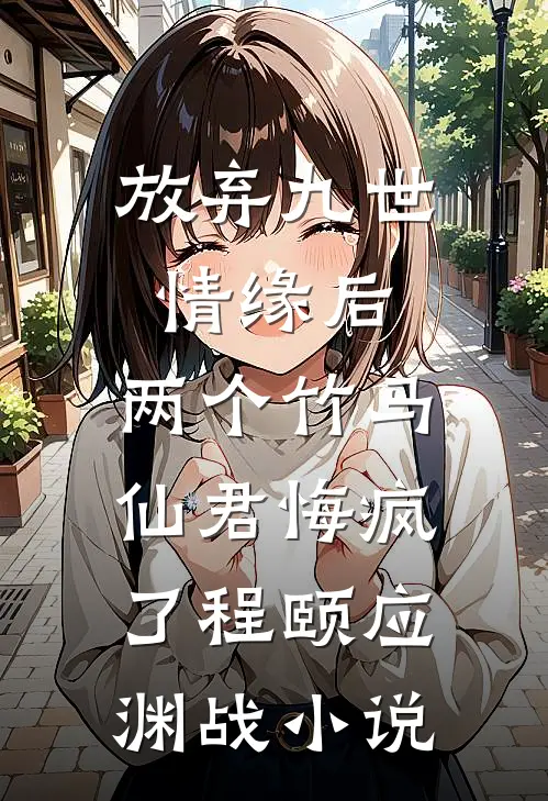 放弃九世情缘后，两个竹马仙君悔疯了程颐应渊战小说