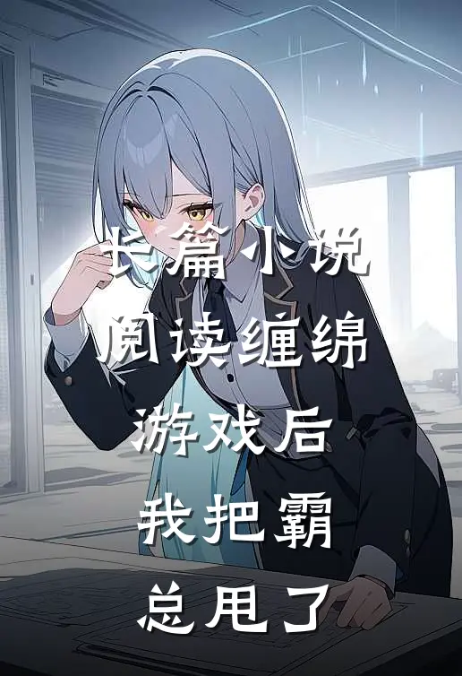 长篇小说阅读缠绵游戏后，我把霸总甩了
