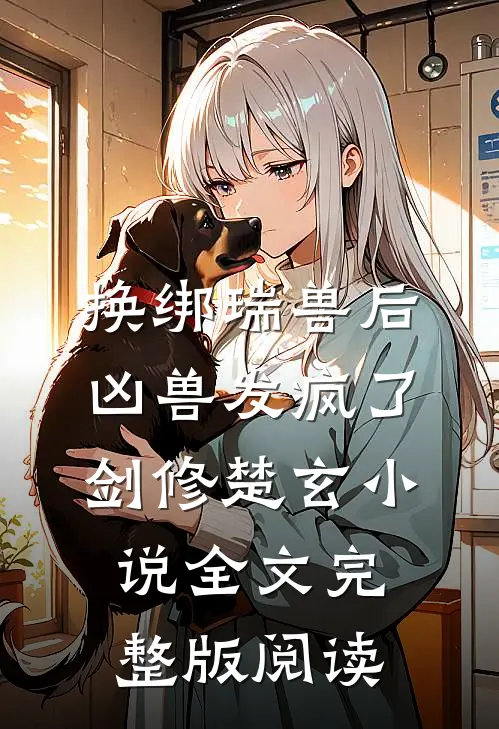《换绑瑞兽后，凶兽发疯了》剑修楚玄小说全文完整版阅读