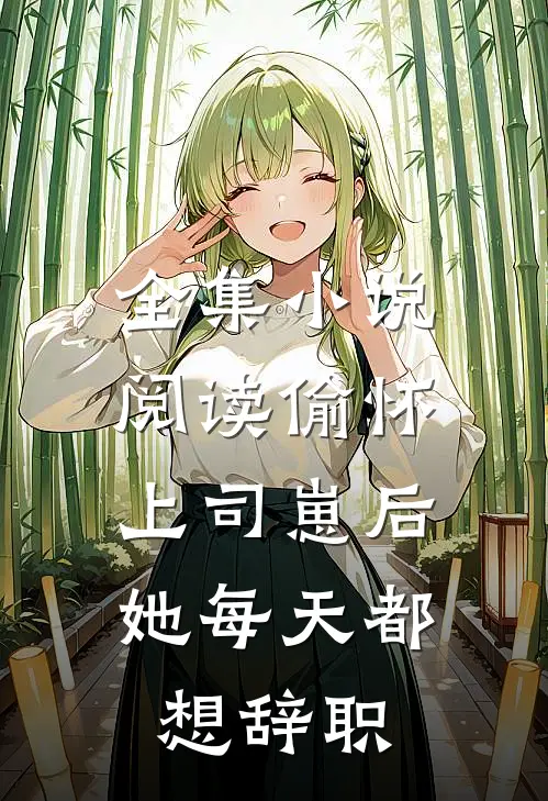 全集小说阅读偷怀上司崽后，她每天都想辞职