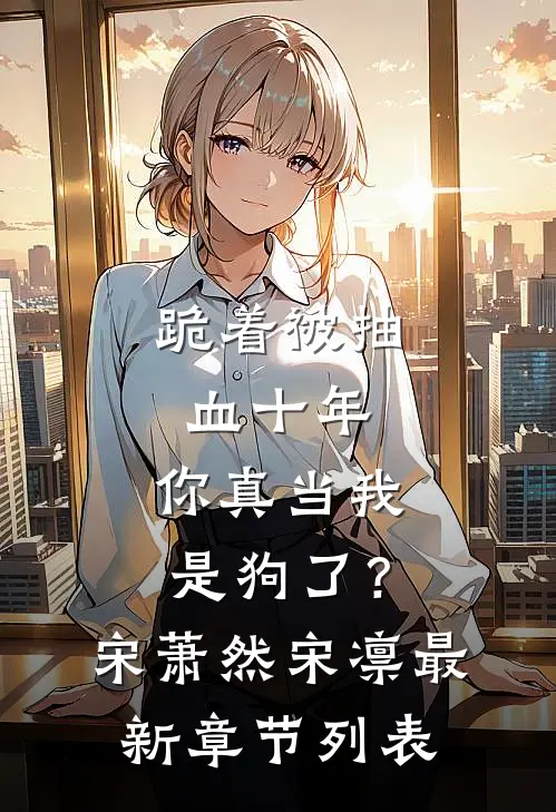 跪着被抽血十年，你真当我是狗了？宋萧然宋凛最新章节列表