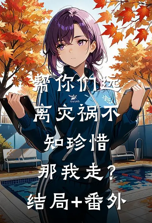 帮你们远离灾祸不知珍惜，那我走？结局+番外