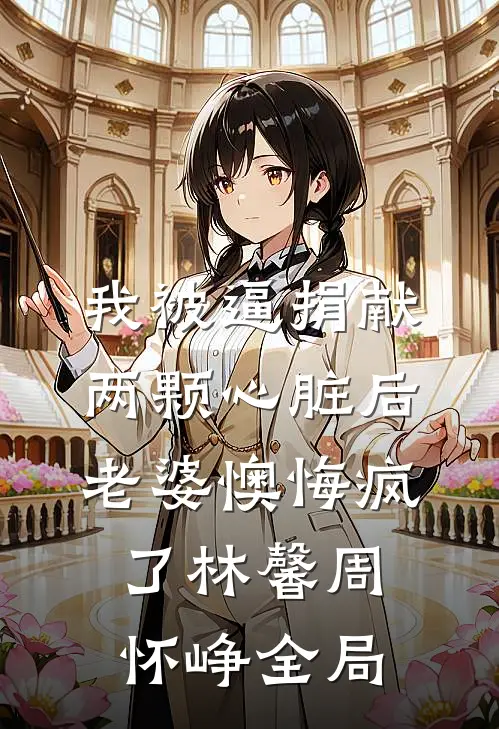 我被逼捐献两颗心脏后，老婆懊悔疯了林馨周怀峥全局