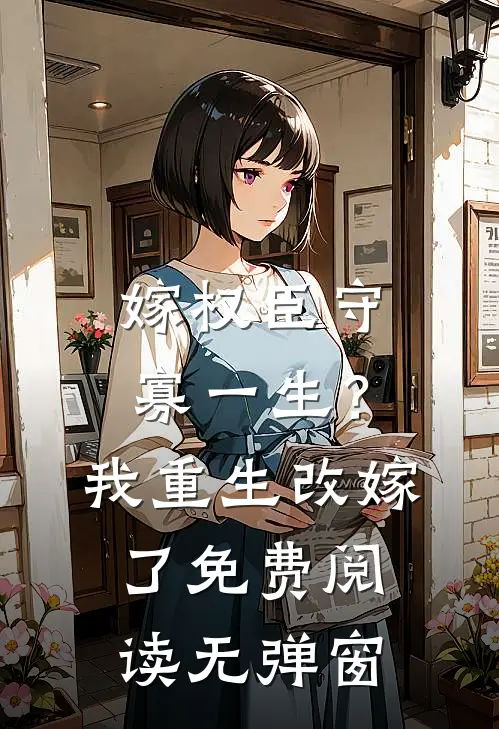 嫁权臣守寡一生？我重生改嫁了免费阅读无弹窗