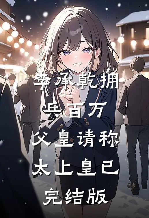 李承乾拥兵百万，父皇请称太上皇已完结版