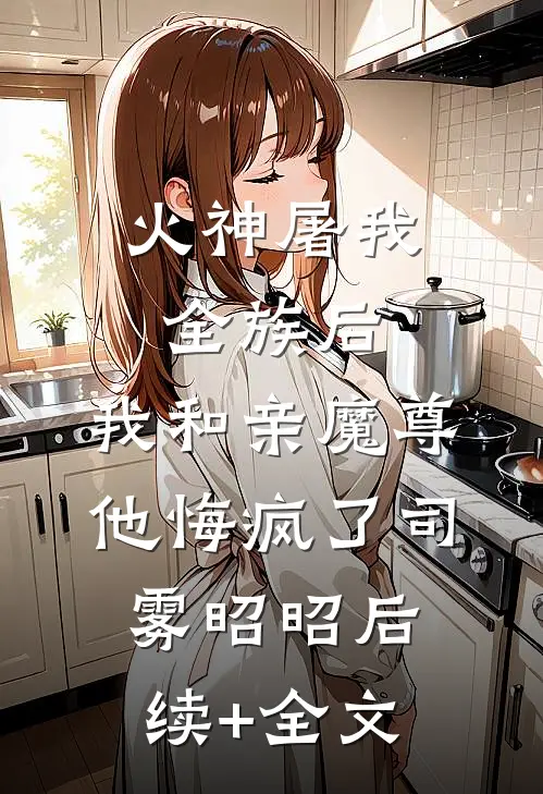 火神屠我全族后，我和亲魔尊他悔疯了司雾昭昭后续+全文