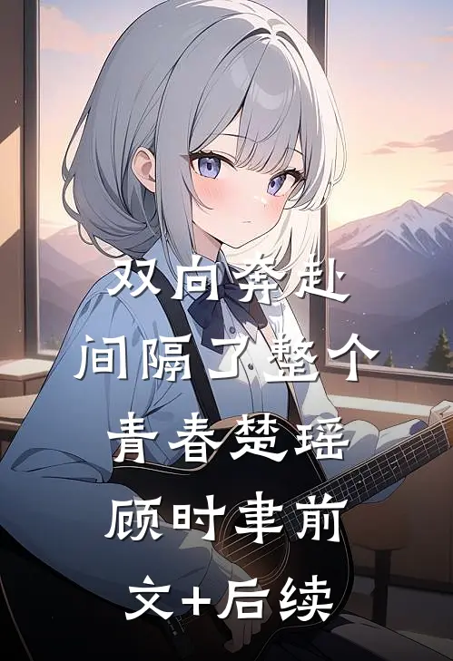 双向奔赴，间隔了整个青春楚瑶顾时聿前文+后续