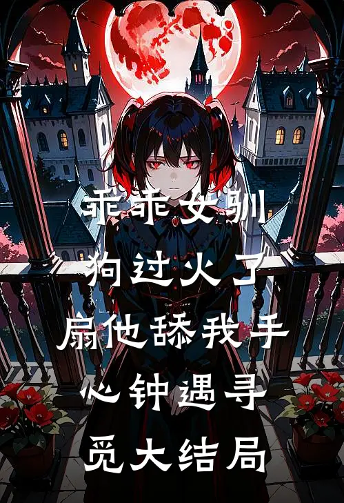 乖乖女驯狗过火了，扇他舔我手心钟遇寻觅大结局