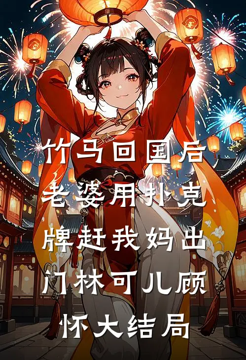 竹马回国后，老婆用扑克牌赶我妈出门林可儿顾怀大结局