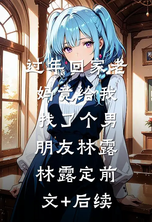 过年回家老妈竟给我找了个男朋友林露林露定前文+后续