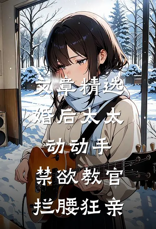 文章精选婚后太太动动手，禁欲教官拦腰狂亲
