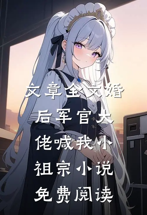 文章全文婚后军官大佬喊我小祖宗小说免费阅读