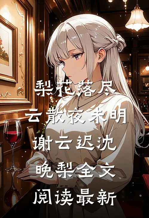 梨花落尽，云散夜未明谢云迟沈晚梨全文阅读最新