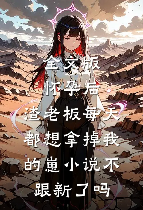全文版怀孕后,渣老板每天都想拿掉我的崽小说不跟新了吗