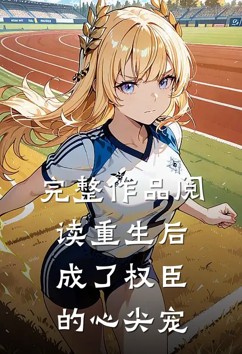完整作品阅读重生后成了权臣的心尖宠