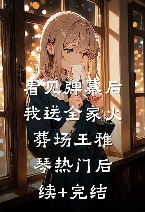 看见弹幕后，我送全家火葬场王雅琴热门后续+完结