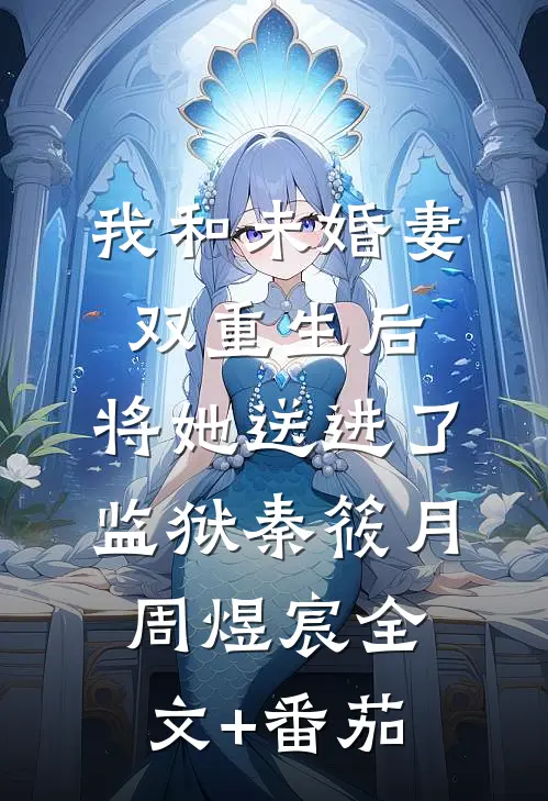 我和未婚妻双重生后，将她送进了监狱秦筱月周煜宸全文+番茄