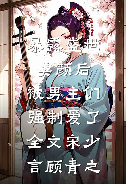 暴露盛世美颜后，被男主们强制爱了全文宋少言顾青之