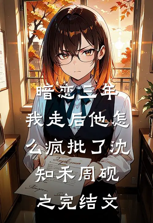 暗恋三年，我走后他怎么疯批了沈知禾周砚之完结文