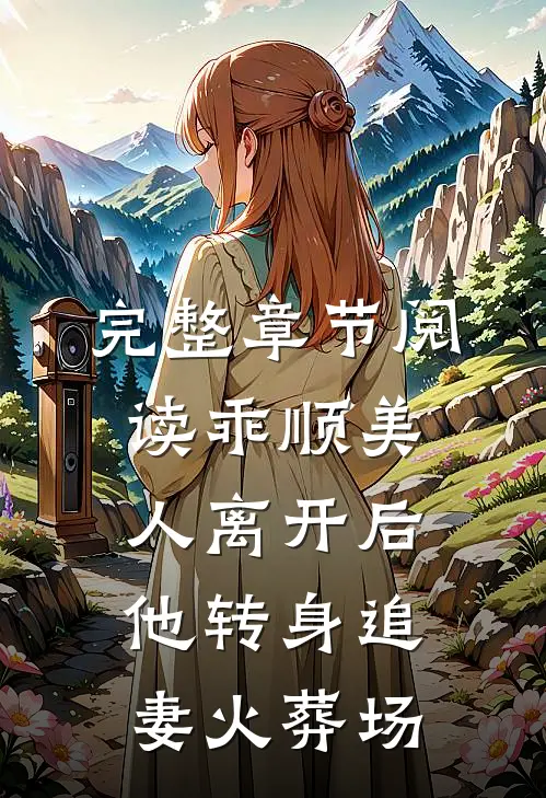完整章节阅读乖顺美人离开后，他转身追妻火葬场