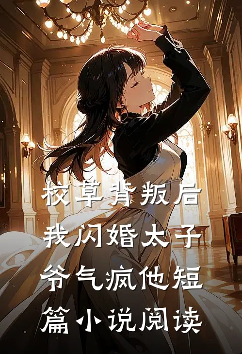 校草背叛后，我闪婚太子爷气疯他短篇小说阅读