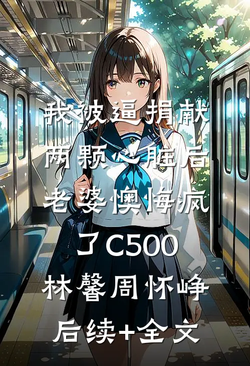 我被逼捐献两颗心脏后，老婆懊悔疯了C500林馨周怀峥后续+全文