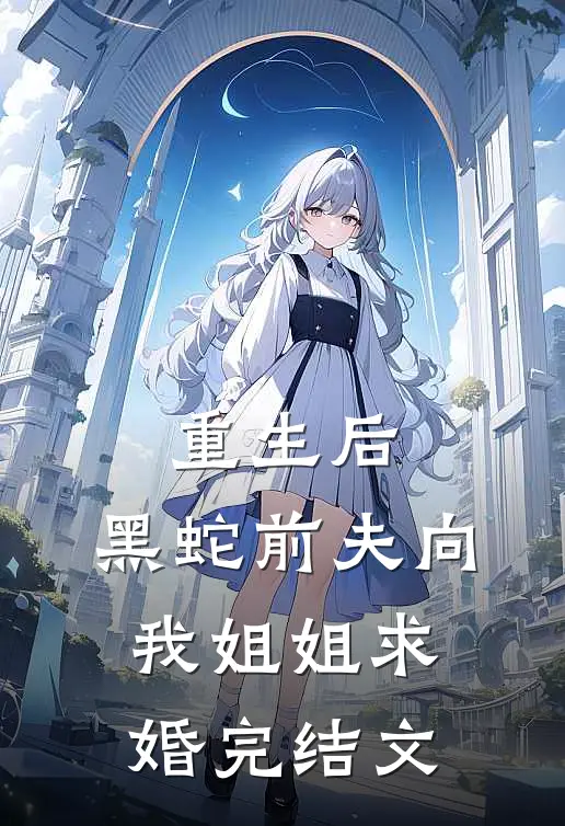 重生后，黑蛇前夫向我姐姐求婚完结文
