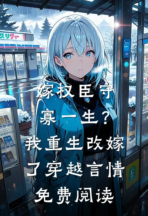 嫁权臣守寡一生？我重生改嫁了穿越言情免费阅读